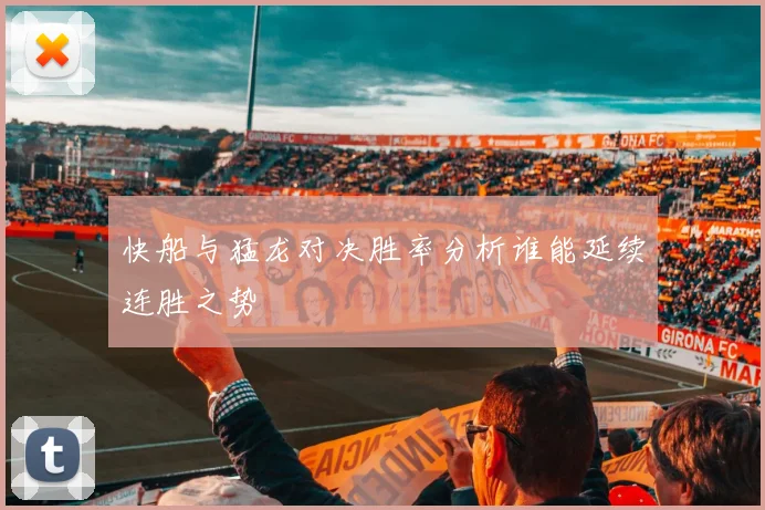 快船与猛龙对决胜率分析谁能延续连胜之势