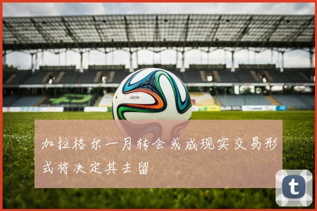 加拉格尔一月转会或成现实交易形式将决定其去留