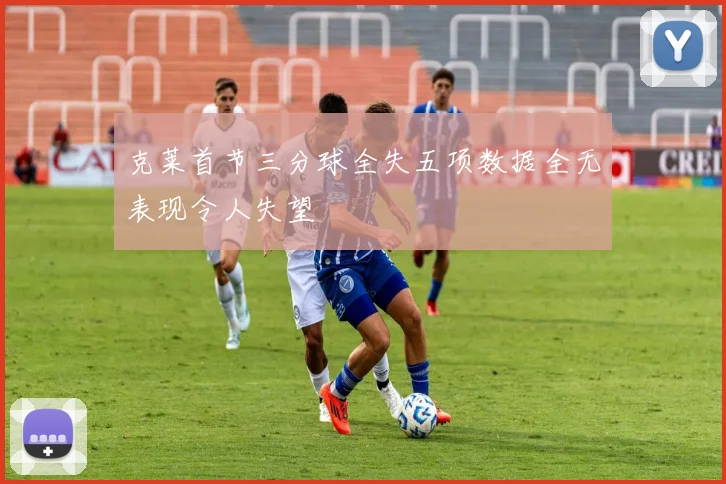 克莱首节三分球全失五项数据全无表现令人失望
