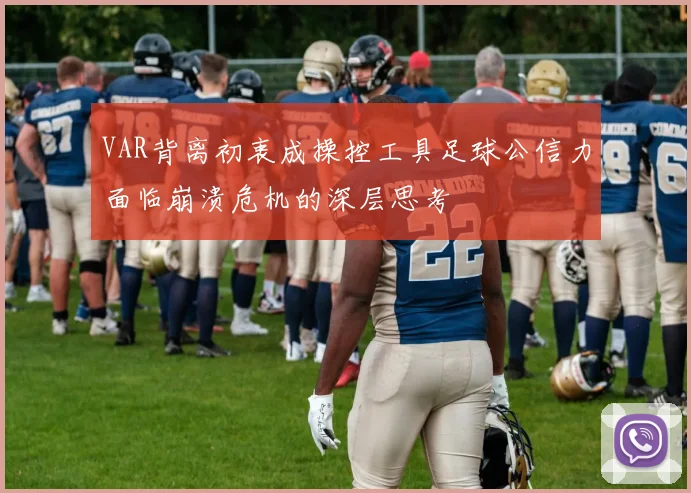 VAR背离初衷成操控工具足球公信力面临崩溃危机的深层思考