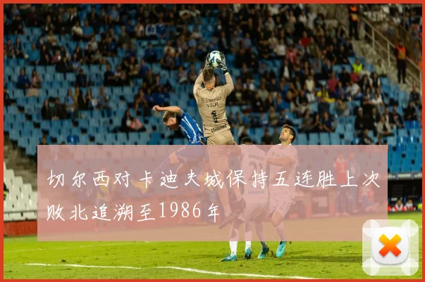 切尔西对卡迪夫城保持五连胜上次败北追溯至1986年