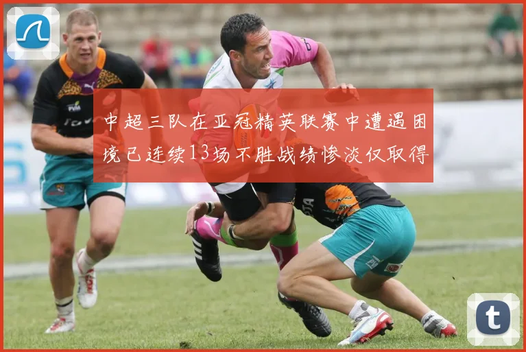 中超三队在亚冠精英联赛中遭遇困境已连续13场不胜战绩惨淡仅取得5平8负