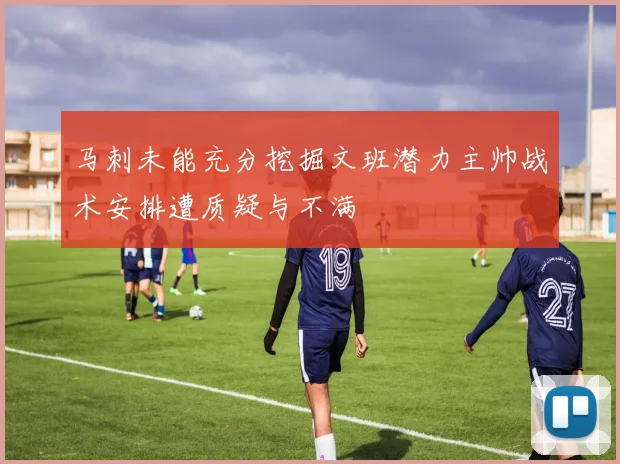 马刺未能充分挖掘文班潜力主帅战术安排遭质疑与不满