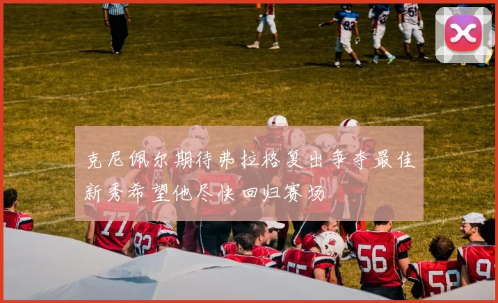 克尼佩尔期待弗拉格复出争夺最佳新秀希望他尽快回归赛场