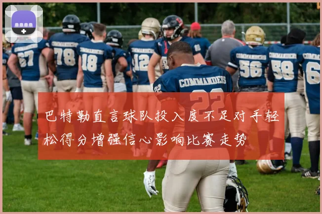 巴特勒直言球队投入度不足对手轻松得分增强信心影响比赛走势