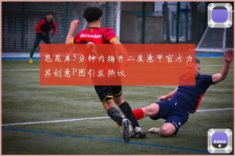 恩昆库5分钟内梅开二度意甲官方为其创意P图引发热议