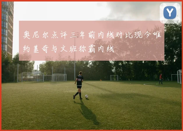 奥尼尔点评三年前内线对比现今唯约基奇与文班称霸内线