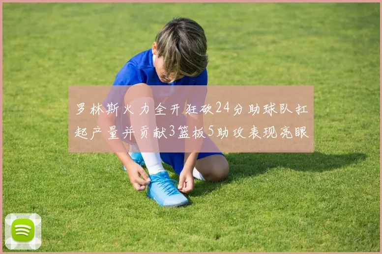 罗林斯火力全开狂砍24分助球队扛起产量并贡献3篮板5助攻表现亮眼