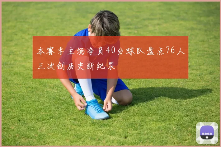 本赛季主场净负40分球队盘点76人三次创历史新纪录