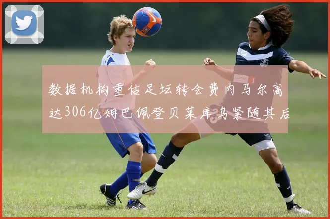 数据机构重估足坛转会费内马尔高达306亿姆巴佩登贝莱库鸟紧随其后