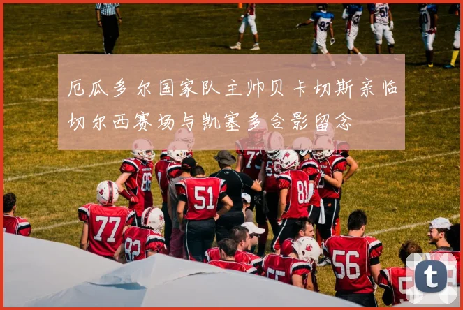 厄瓜多尔国家队主帅贝卡切斯亲临切尔西赛场与凯塞多合影留念