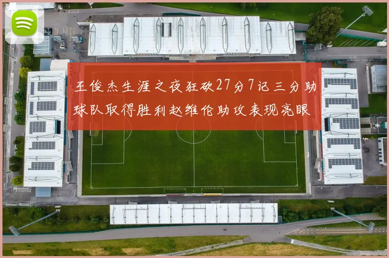 王俊杰生涯之夜狂砍27分7记三分助球队取得胜利赵维伦助攻表现亮眼