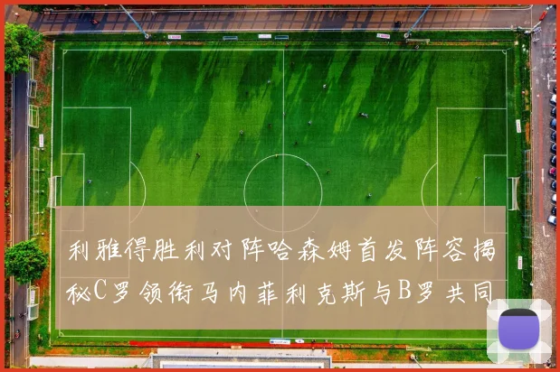 利雅得胜利对阵哈森姆首发阵容揭秘C罗领衔马内菲利克斯与B罗共同出战