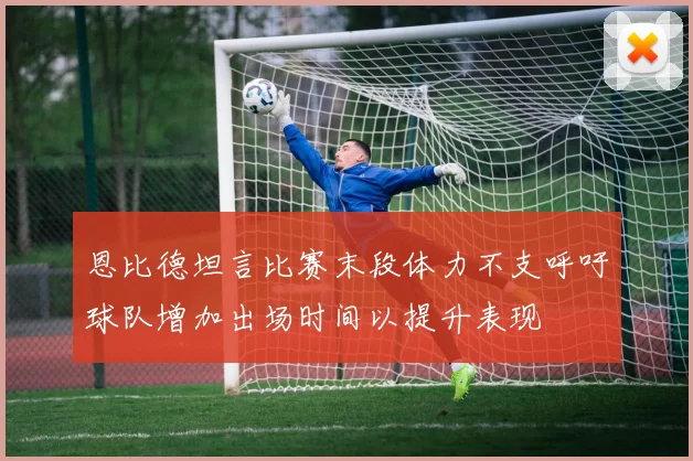 恩比德坦言比赛末段体力不支呼吁球队增加出场时间以提升表现