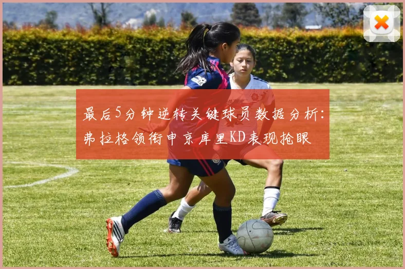 最后5分钟逆转关键球员数据分析：弗拉格领衔申京库里KD表现抢眼