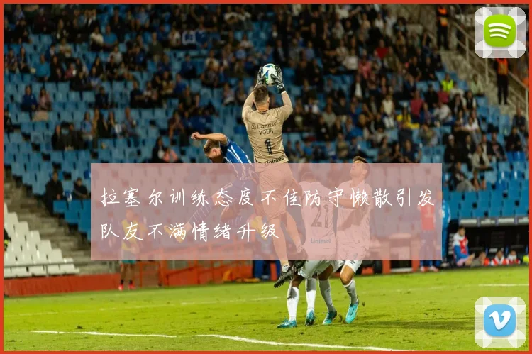 拉塞尔训练态度不佳防守懒散引发队友不满情绪升级