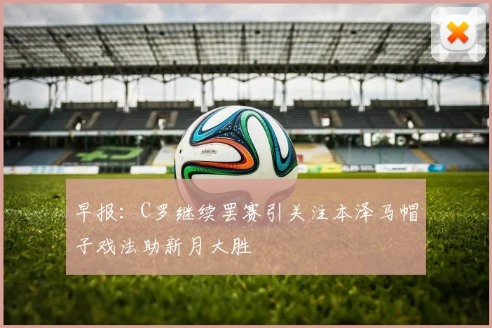 早报：C罗继续罢赛引关注本泽马帽子戏法助新月大胜