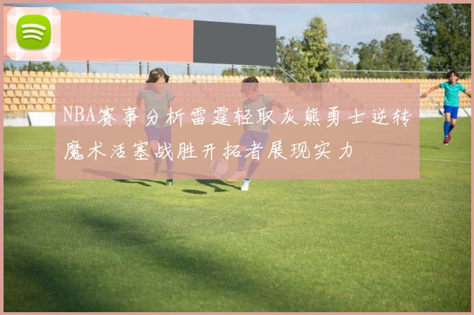 NBA赛事分析雷霆轻取灰熊勇士逆转魔术活塞战胜开拓者展现实力