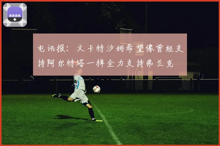 电讯报：文卡特沙姆希望像曾经支持阿尔特塔一样全力支持弗兰克