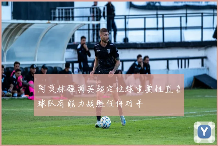 阿莫林强调英超定位球重要性直言球队有能力战胜任何对手