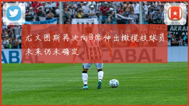 尤文图斯再次向B席伸出橄榄枝球员未来仍未确定