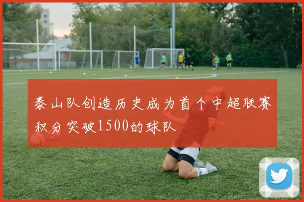 泰山队创造历史成为首个中超联赛积分突破1500的球队