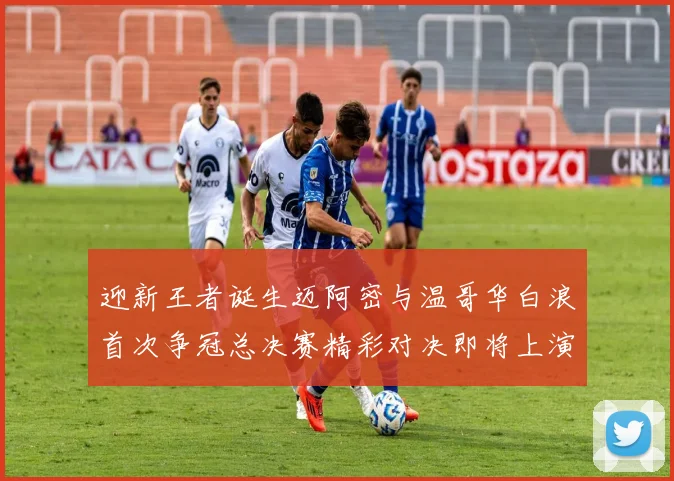 迎新王者诞生迈阿密与温哥华白浪首次争冠总决赛精彩对决即将上演