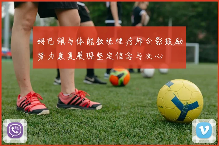 姆巴佩与体能教练理疗师合影鼓励努力康复展现坚定信念与决心