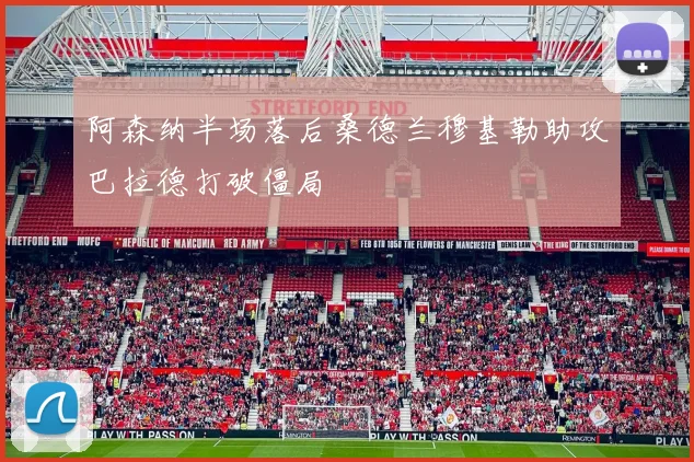阿森纳半场落后桑德兰穆基勒助攻巴拉德打破僵局
