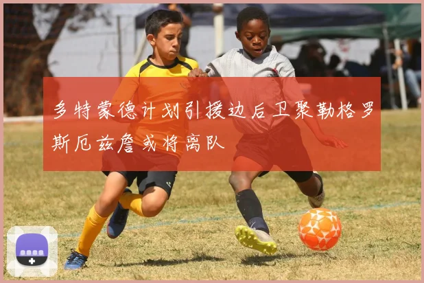 多特蒙德计划引援边后卫聚勒格罗斯厄兹詹或将离队