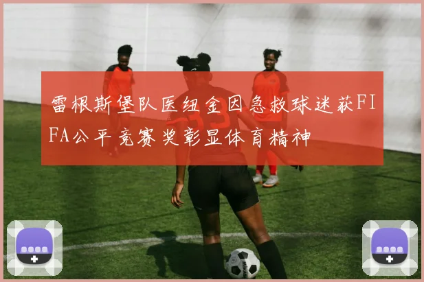雷根斯堡队医纽金因急救球迷获FIFA公平竞赛奖彰显体育精神