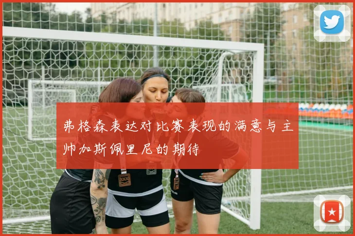 弗格森表达对比赛表现的满意与主帅加斯佩里尼的期待