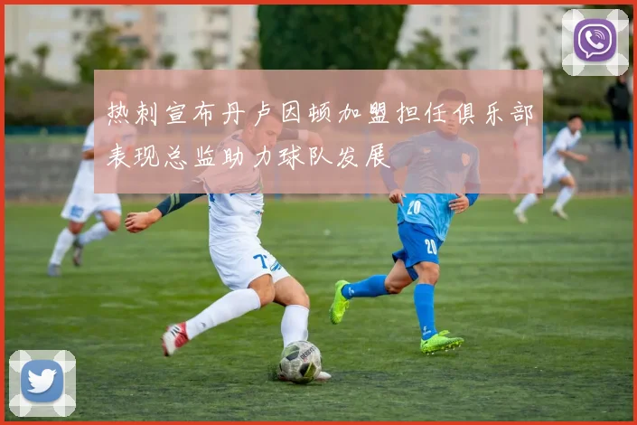 热刺宣布丹卢因顿加盟担任俱乐部表现总监助力球队发展