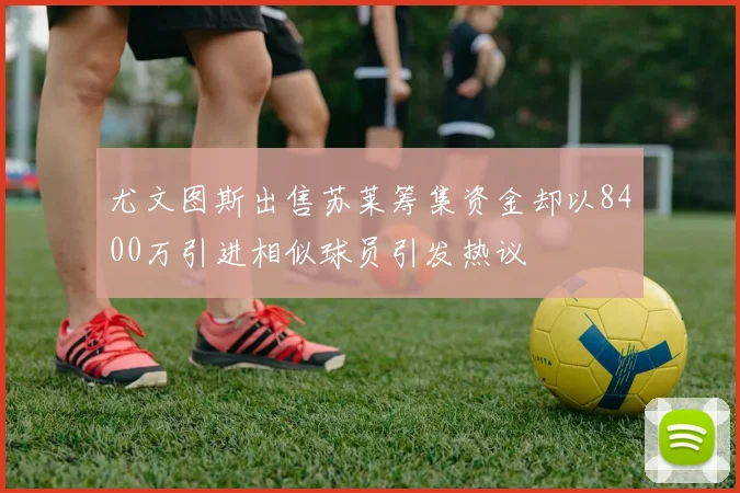 尤文图斯出售苏莱筹集资金却以8400万引进相似球员引发热议