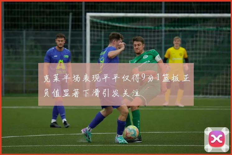 克莱半场表现平平仅得9分1篮板正负值显著下滑引发关注