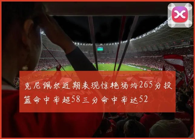 克尼佩尔近期表现惊艳场均265分投篮命中率超58三分命中率达52