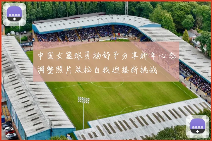 中国女篮球员杨舒予分享新年心态调整照片放松自我迎接新挑战