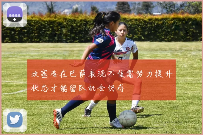 坎塞洛在巴萨表现不佳需努力提升状态才能留队机会仍存