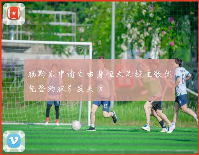 杨黔东申请自由身恒大足校主张优先签约权引发关注