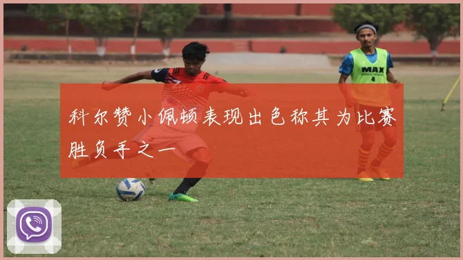 科尔赞小佩顿表现出色称其为比赛胜负手之一