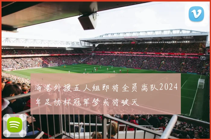 海港外援五人组即将全员离队2024年足协杯冠军梦或将破灭