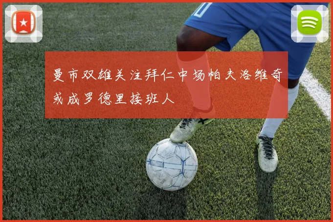 曼市双雄关注拜仁中场帕夫洛维奇或成罗德里接班人