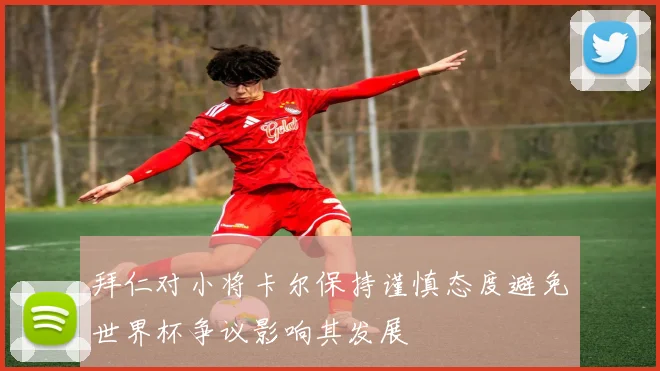 拜仁对小将卡尔保持谨慎态度避免世界杯争议影响其发展