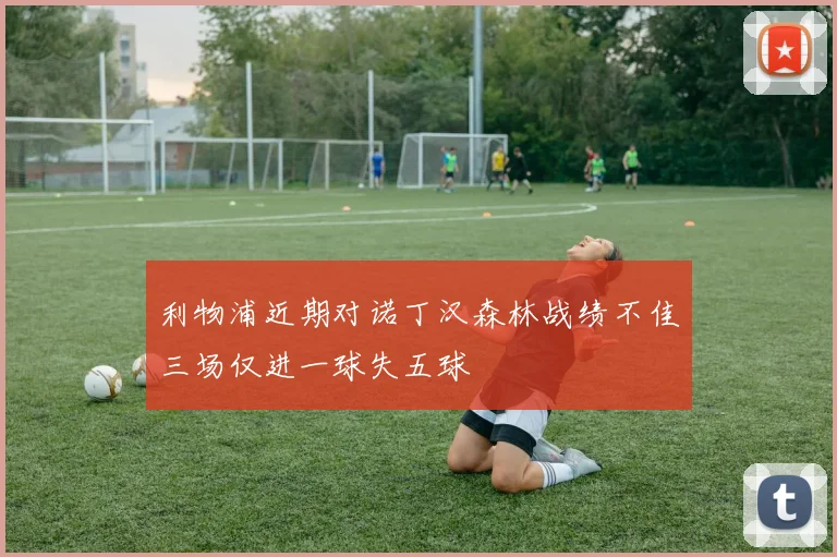 利物浦近期对诺丁汉森林战绩不佳三场仅进一球失五球