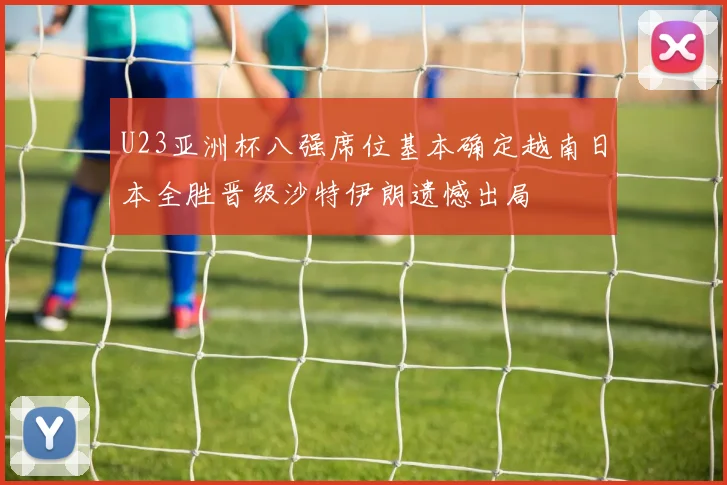 U23亚洲杯八强席位基本确定越南日本全胜晋级沙特伊朗遗憾出局