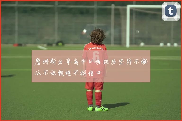 詹姆斯分享高中训练经历坚持不懈从不放假绝不找借口